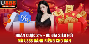 Hoàn Cược 2% - Ưu Đãi Siêu Hời Mà U888 Dành Riêng Cho Bạn